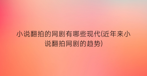 小说翻拍的网剧有哪些现代(近年来小说翻拍网剧的趋势)