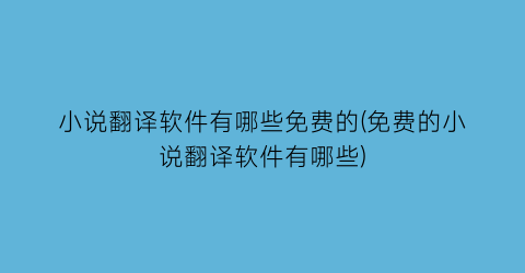 小说翻译软件有哪些免费的(免费的小说翻译软件有哪些)