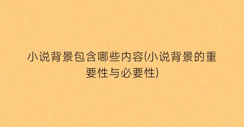小说背景包含哪些内容(小说背景的重要性与必要性)