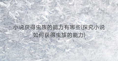 小说获得虫族的能力有哪些(探究小说如何获得虫族的能力)