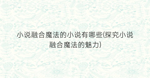 小说融合魔法的小说有哪些(探究小说融合魔法的魅力)