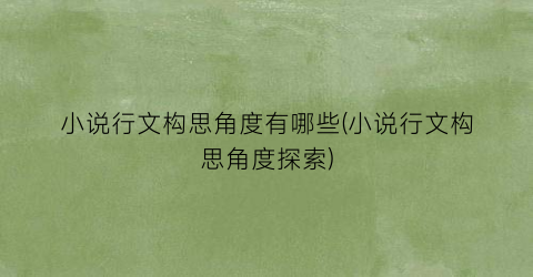 小说行文构思角度有哪些(小说行文构思角度探索)
