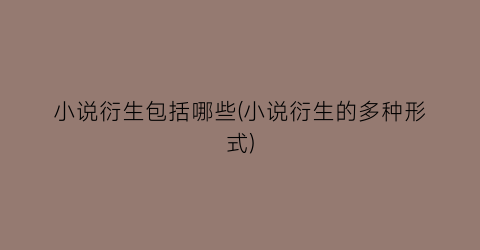 小说衍生包括哪些(小说衍生的多种形式)