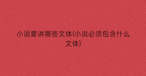 小说要讲哪些文体(小说必须包含什么文体)
