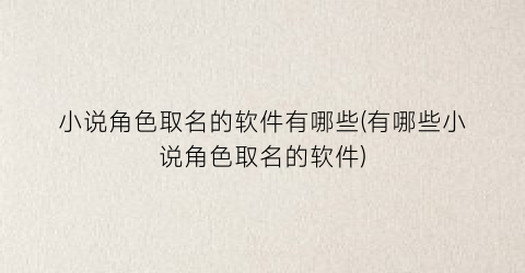 小说角色取名的软件有哪些(有哪些小说角色取名的软件)