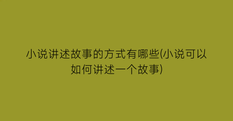小说讲述故事的方式有哪些(小说可以如何讲述一个故事)