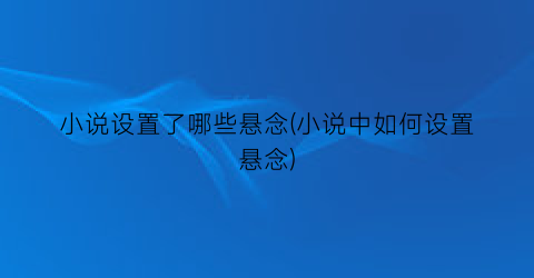 小说设置了哪些悬念(小说中如何设置悬念)
