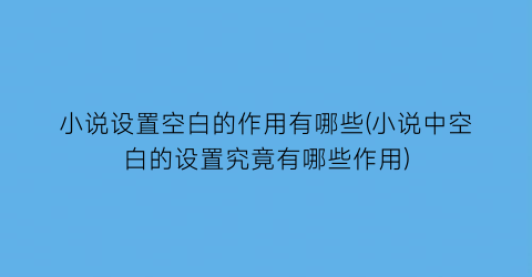 小说设置空白的作用有哪些(小说中空白的设置究竟有哪些作用)