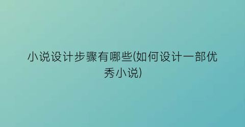 小说设计步骤有哪些(如何设计一部优秀小说)