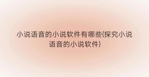 小说语音的小说软件有哪些(探究小说语音的小说软件)