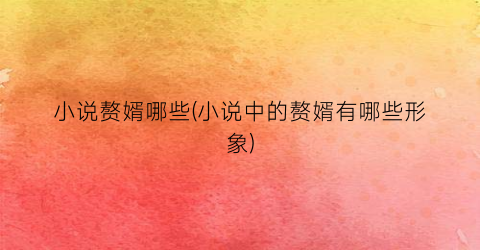 小说赘婿哪些(小说中的赘婿有哪些形象)