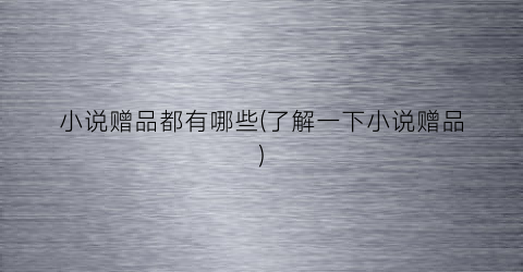 小说赠品都有哪些(了解一下小说赠品)