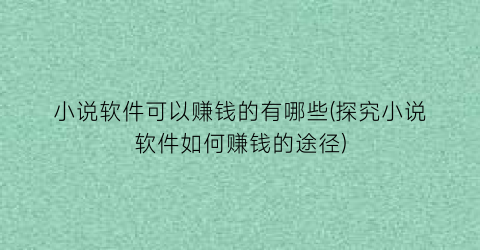 小说软件可以赚钱的有哪些(探究小说软件如何赚钱的途径)