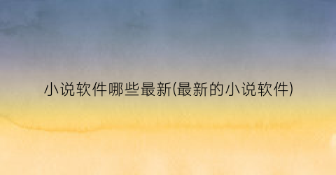 小说软件哪些最新(最新的小说软件)