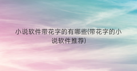 小说软件带花字的有哪些(带花字的小说软件推荐)