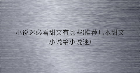 小说迷必看甜文有哪些(推荐几本甜文小说给小说迷)