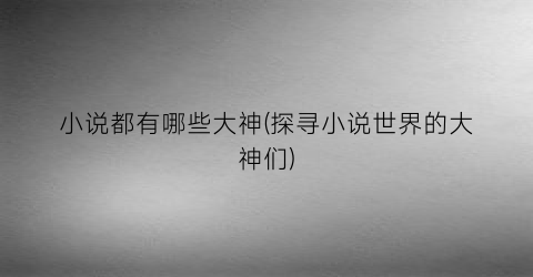小说都有哪些大神(探寻小说世界的大神们)