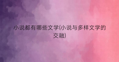 小说都有哪些文学(小说与多样文学的交融)
