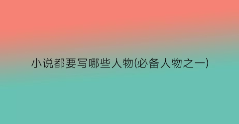 小说都要写哪些人物(必备人物之一)