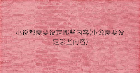 小说都需要设定哪些内容(小说需要设定哪些内容)