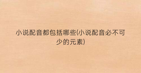 小说配音都包括哪些(小说配音必不可少的元素)