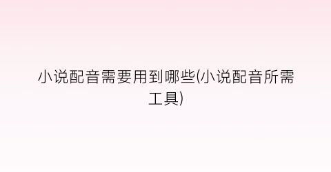 小说配音需要用到哪些(小说配音所需工具)