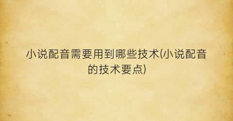 小说配音需要用到哪些技术(小说配音的技术要点)