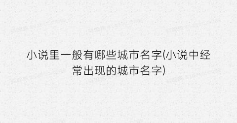 小说里一般有哪些城市名字(小说中经常出现的城市名字)