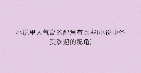 小说里人气高的配角有哪些(小说中备受欢迎的配角)