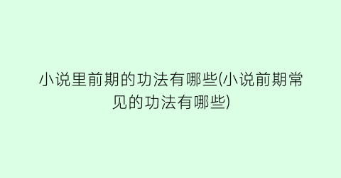 小说里前期的功法有哪些(小说前期常见的功法有哪些)