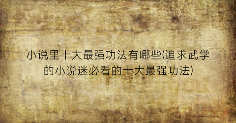 小说里十大最强功法有哪些(追求武学的小说迷必看的十大最强功法)