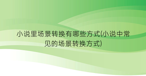 小说里场景转换有哪些方式(小说中常见的场景转换方式)