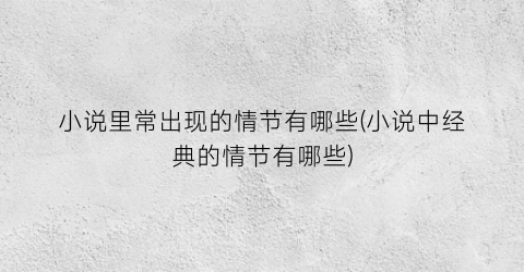 小说里常出现的情节有哪些(小说中经典的情节有哪些)