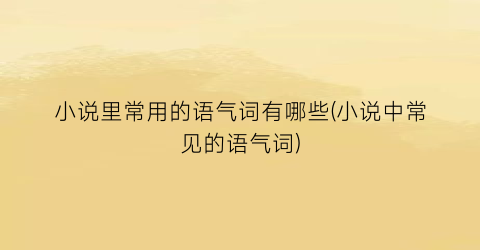 小说里常用的语气词有哪些(小说中常见的语气词)