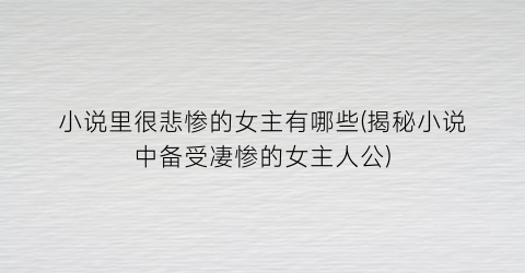 小说里很悲惨的女主有哪些(揭秘小说中备受凄惨的女主人公)
