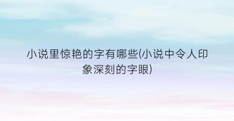 小说里惊艳的字有哪些(小说中令人印象深刻的字眼)