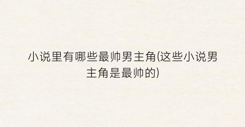 小说里有哪些最帅男主角(这些小说男主角是最帅的)