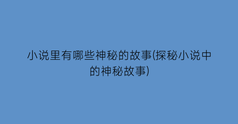 小说里有哪些神秘的故事(探秘小说中的神秘故事)
