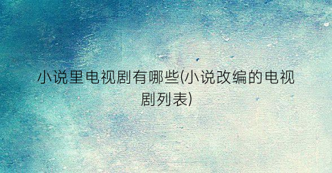 小说里电视剧有哪些(小说改编的电视剧列表)