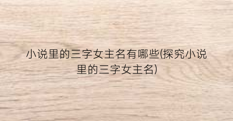 小说里的三字女主名有哪些(探究小说里的三字女主名)