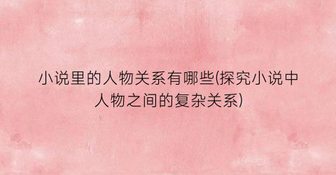 小说里的人物关系有哪些(探究小说中人物之间的复杂关系)