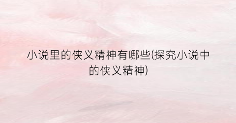小说里的侠义精神有哪些(探究小说中的侠义精神)