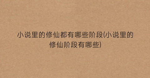 小说里的修仙都有哪些阶段(小说里的修仙阶段有哪些)