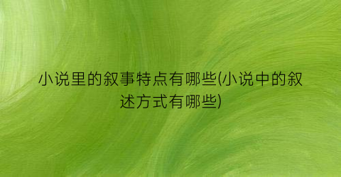 小说里的叙事特点有哪些(小说中的叙述方式有哪些)