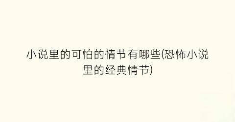 小说里的可怕的情节有哪些(恐怖小说里的经典情节)