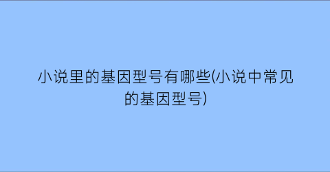 小说里的基因型号有哪些(小说中常见的基因型号)