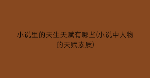 小说里的天生天赋有哪些(小说中人物的天赋素质)
