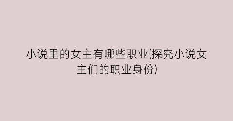 小说里的女主有哪些职业(探究小说女主们的职业身份)