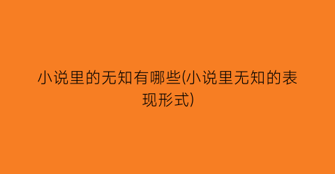 小说里的无知有哪些(小说里无知的表现形式)