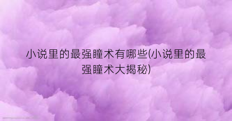 小说里的最强瞳术有哪些(小说里的最强瞳术大揭秘)